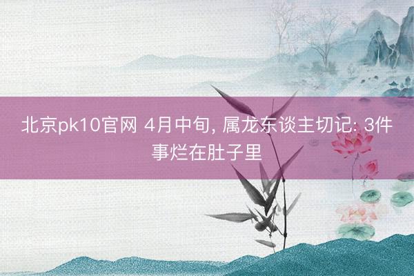 北京pk10官网 4月中旬, 属龙东谈主切记: 3件事烂在肚子里