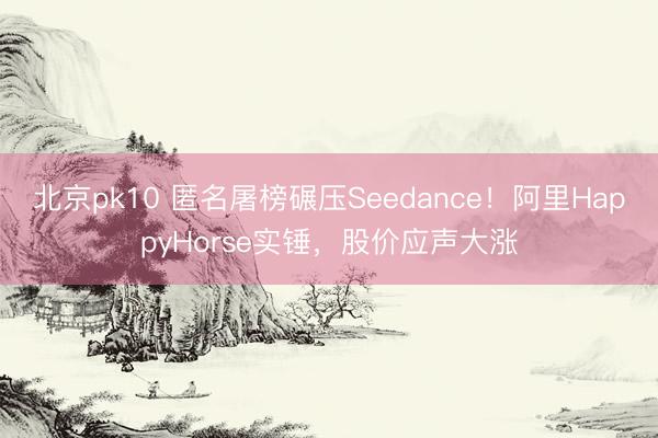 北京pk10 匿名屠榜碾压Seedance!阿里HappyHorse实锤,股价应声大涨