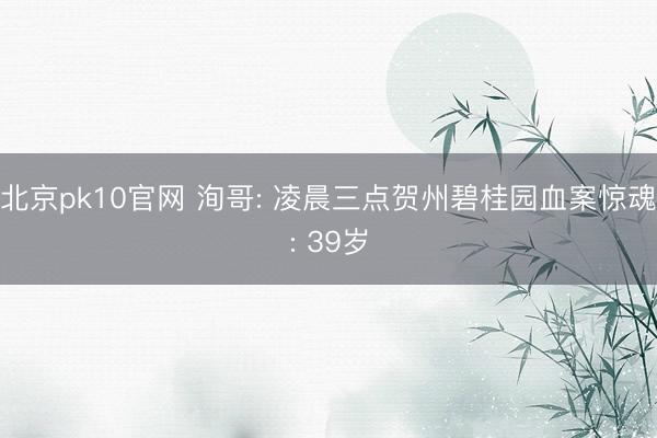 北京pk10官网 洵哥: 凌晨三点贺州碧桂园血案惊魂: 39岁