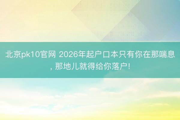 北京pk10官网 2026年起户口本只有你在那喘息, 那地儿就得给你落户!