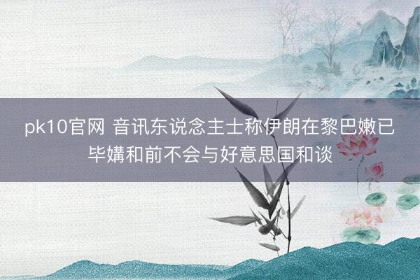 pk10官网 音讯东说念主士称伊朗在黎巴嫩已毕媾和前不会与好意思国和谈