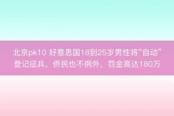 北京pk10 好意思国18到25岁男性将“自动”登记征兵，侨民也不例外，罚金高达180万