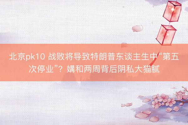 北京pk10 战败将导致特朗普东谈主生中“第五次停业”?媾和两周背后阴私大猫腻