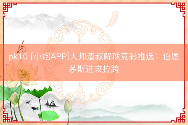 pk10 [小炮APP]大师渣叔解球竞彩推选：伯恩茅斯进攻拉跨