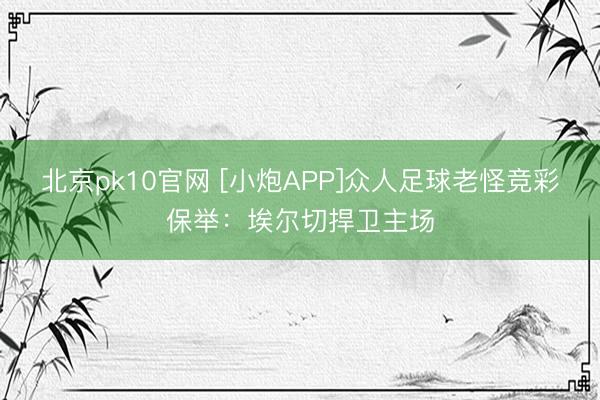 北京pk10官网 [小炮APP]众人足球老怪竞彩保举：埃尔切捍卫主场