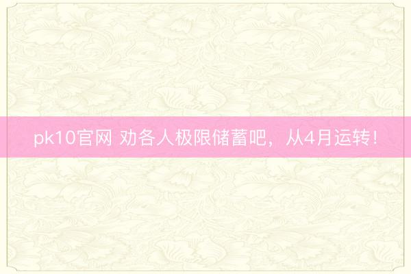 pk10官网 劝各人极限储蓄吧，从4月运转！