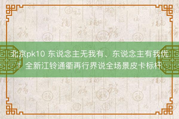 北京pk10 东说念主无我有、东说念主有我优!全新江铃通衢再行界说全场景皮卡标杆