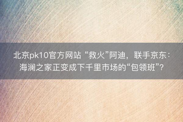 北京pk10官方网站 “救火”阿迪，联手京东：海澜之家正变成下千里市场的“包领班”？