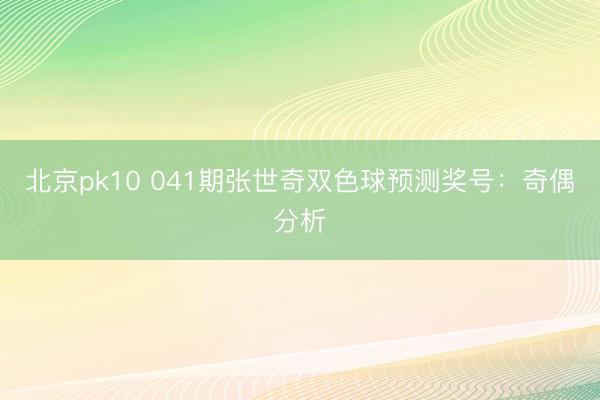 北京pk10 041期张世奇双色球预测奖号:奇偶分析