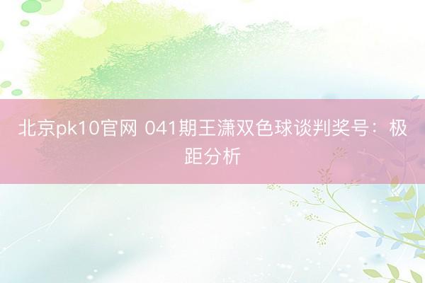 北京pk10官网 041期王潇双色球谈判奖号:极距分析