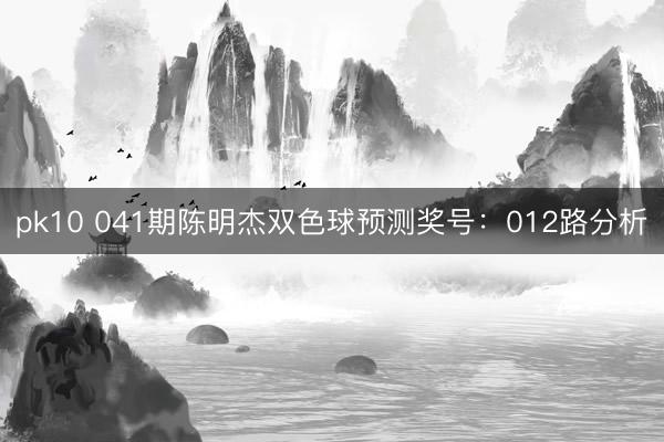 pk10 041期陈明杰双色球预测奖号:012路分析