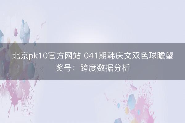 北京pk10官方网站 041期韩庆文双色球瞻望奖号：跨度数据分析