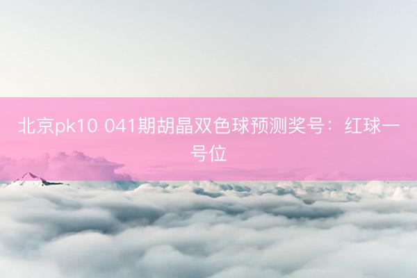 北京pk10 041期胡晶双色球预测奖号：红球一号位