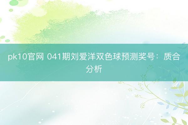 pk10官网 041期刘爱洋双色球预测奖号:质合分析