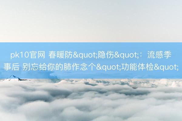pk10官网 春暖防"隐伤":流感季事后 别忘给你的肺作念个"功能体检"