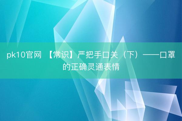 pk10官网 【常识】严把手口关(下)——口罩的正确灵通表情