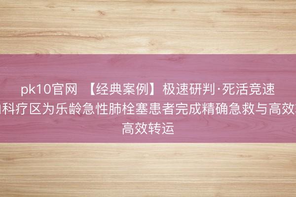 pk10官网 【经典案例】极速研判·死活竞速:内科疗区为乐龄急性肺栓塞患者完成精确急救与高效转运