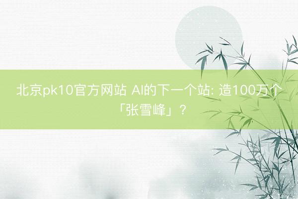 北京pk10官方网站 AI的下一个站: 造100万个「张雪峰」?