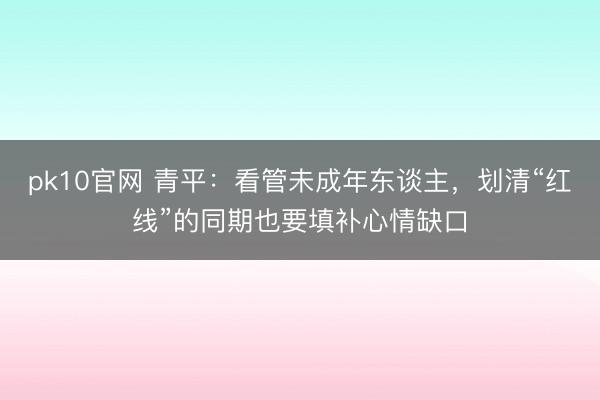 pk10官网 青平：看管未成年东谈主，划清“红线”的同期也要填补心情缺口