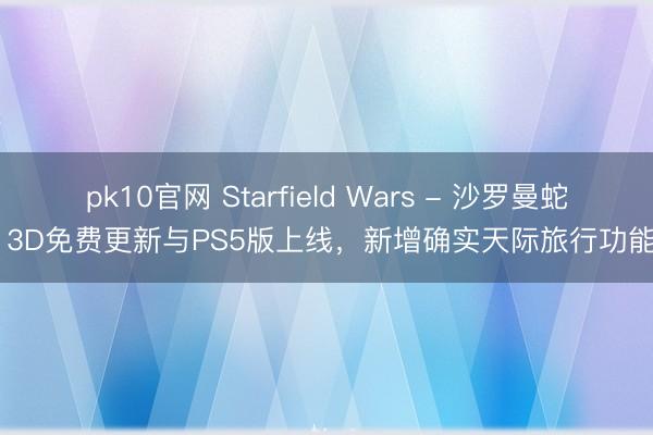 pk10官网 Starfield Wars - 沙罗曼蛇 3D免费更新与PS5版上线，新增确实天际旅行功能