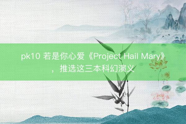 pk10 若是你心爱《Project Hail Mary》，推选这三本科幻演义