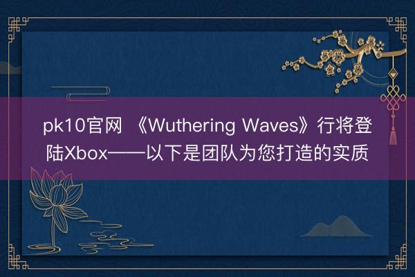 pk10官网 《Wuthering Waves》行将登陆Xbox——以下是团队为您打造的实质