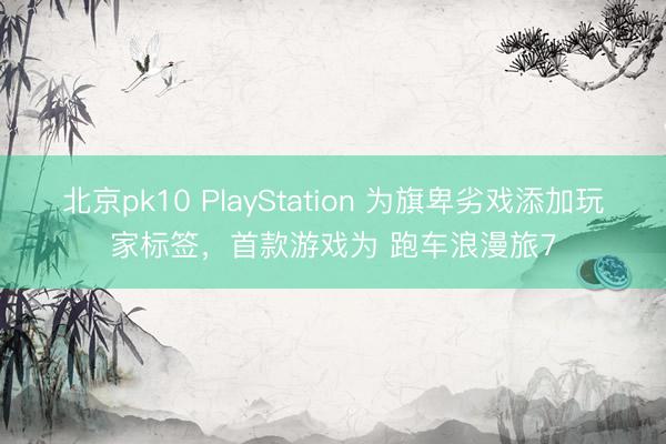 北京pk10 PlayStation 为旗卑劣戏添加玩家标签，首款游戏为 跑车浪漫旅7