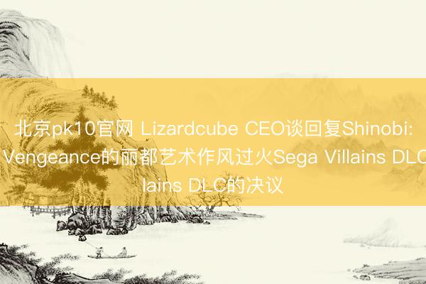 北京pk10官网 Lizardcube CEO谈回复Shinobi: Art of Vengeance的丽都艺术作风过火Sega Villains DLC的决议