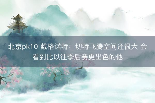 北京pk10 戴格诺特：切特飞腾空间还很大 会看到比以往季后赛更出色的他