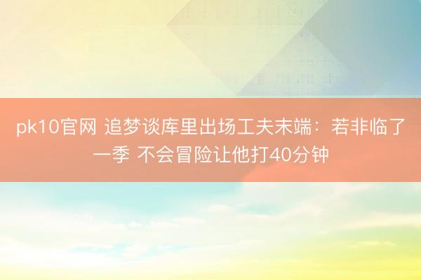 pk10官网 追梦谈库里出场工夫末端：若非临了一季 不会冒险让他打40分钟