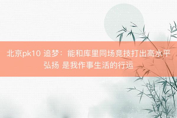 北京pk10 追梦：能和库里同场竞技打出高水平弘扬 是我作事生活的行运