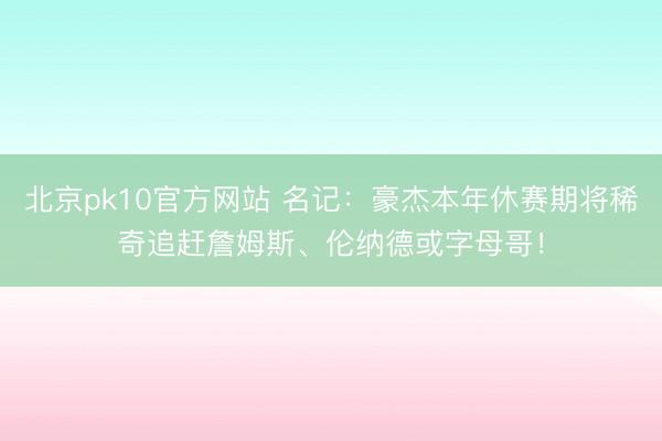 北京pk10官方网站 名记：豪杰本年休赛期将稀奇追赶詹姆斯、伦纳德或字母哥！