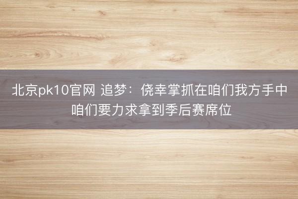 北京pk10官网 追梦：侥幸掌抓在咱们我方手中 咱们要力求拿到季后赛席位