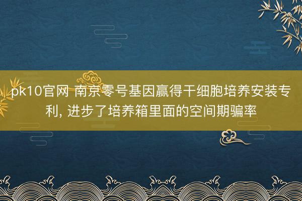 pk10官网 南京零号基因赢得干细胞培养安装专利, 进步了培养箱里面的空间期骗率