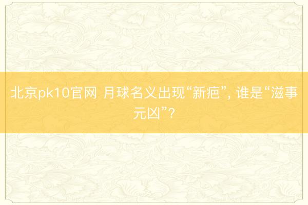 北京pk10官网 月球名义出现“新疤”， 谁是“滋事元凶”?