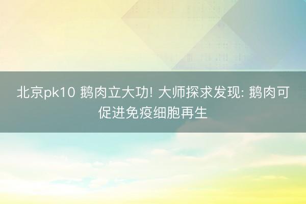 北京pk10 鹅肉立大功! 大师探求发现: 鹅肉可促进免疫细胞再生