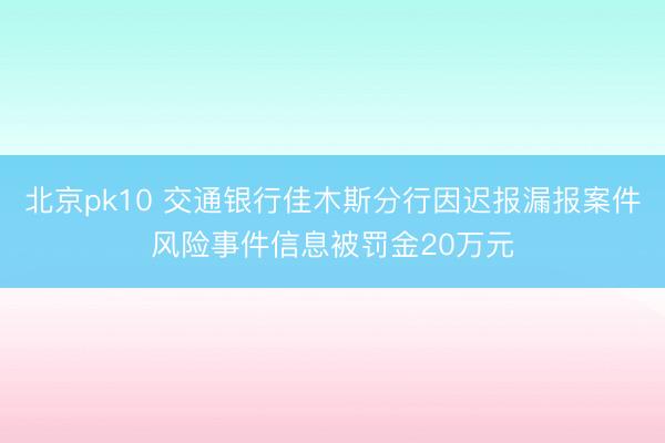 北京pk10 交通银行佳木斯分行因迟报漏报案件风险事件信息被罚金20万元