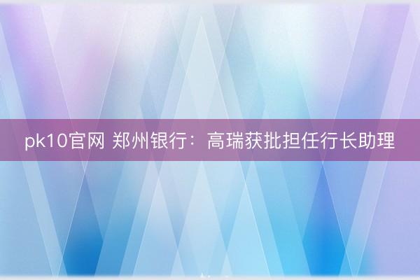 pk10官网 郑州银行：高瑞获批担任行长助理