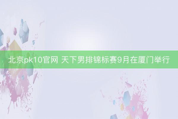 北京pk10官网 天下男排锦标赛9月在厦门举行
