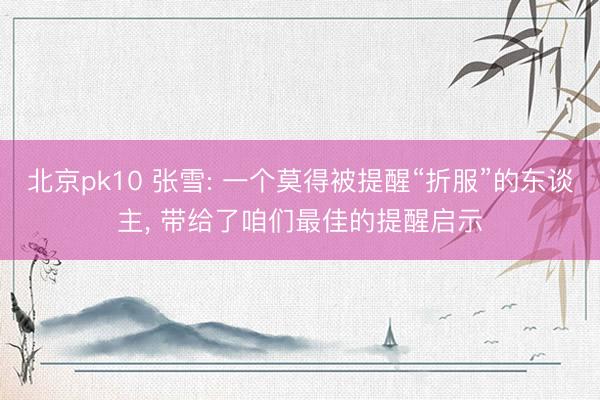 北京pk10 张雪: 一个莫得被提醒“折服”的东谈主， 带给了咱们最佳的提醒启示
