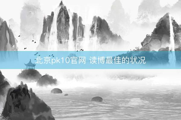 北京pk10官网 读博最佳的状况