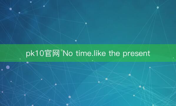 pk10官网 No time.like the present