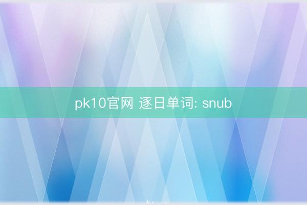 pk10官网 逐日单词: snub