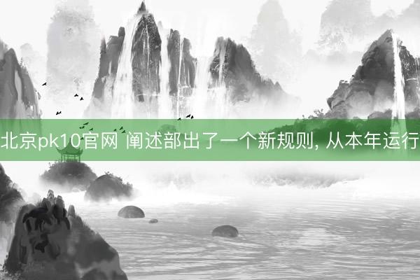 北京pk10官网 阐述部出了一个新规则， 从本年运行