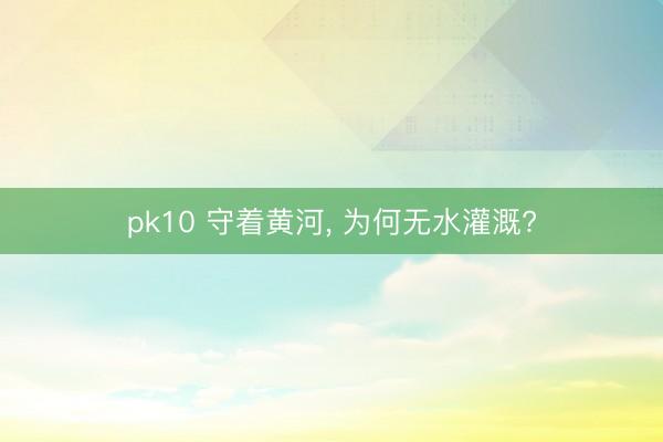 pk10 守着黄河， 为何无水灌溉?