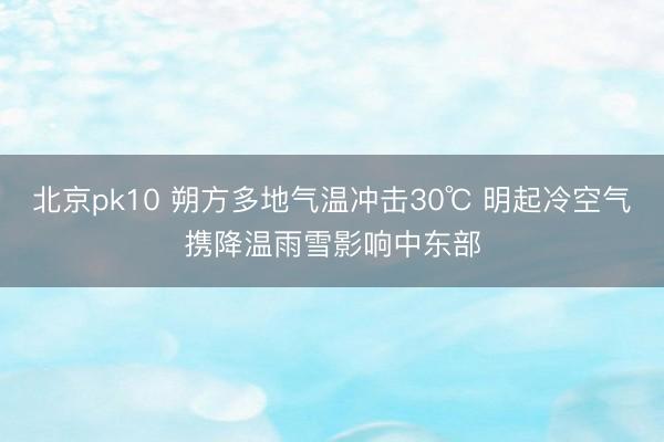 北京pk10 朔方多地气温冲击30℃ 明起冷空气携降温雨雪影响中东部