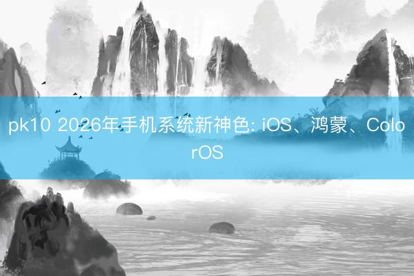 pk10 2026年手机系统新神色: iOS、鸿蒙、ColorOS