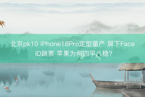 北京pk10 iPhone18Pro定型量产 屏下Face ID跳票 苹果为何四平八稳?