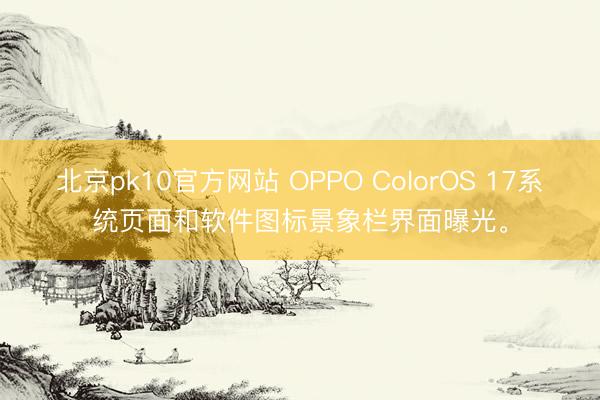 北京pk10官方网站 OPPO ColorOS 17系统页面和软件图标景象栏界面曝光。