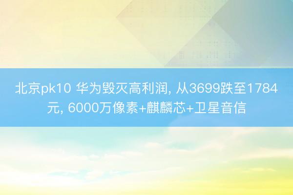 北京pk10 华为毁灭高利润， 从3699跌至1784元， 6000万像素+麒麟芯+卫星音信
